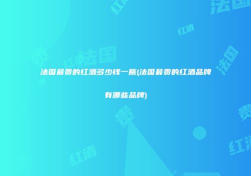 法国最贵的红酒多少钱一瓶(法国最贵的红酒品牌有哪些品牌)