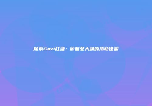 探索Gavi红酒：源自意大利的清新佳酿