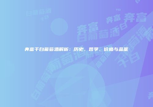 奔富干白葡萄酒解析：历史、哲学、价格与品鉴