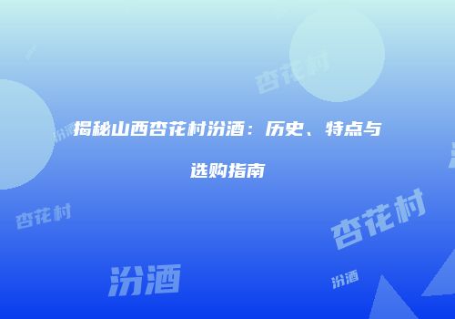 揭秘山西杏花村汾酒：历史、特点与选购指南