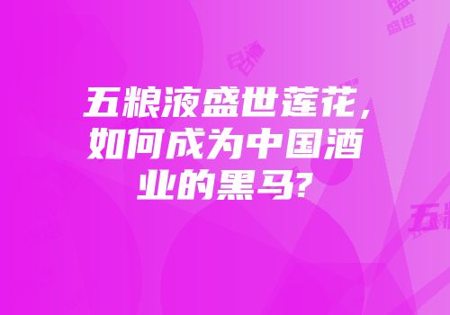 五粮液盛世莲花,如何成为中国酒业的黑马?