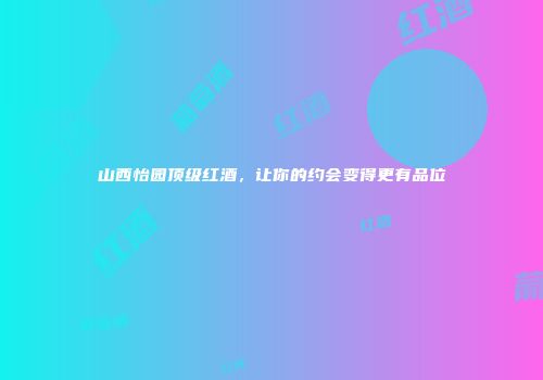 山西怡园顶级红酒，让你的约会变得更有品位