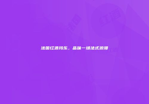法国红酒玛乐，品味一场法式浪漫