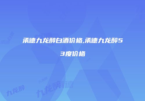 承德九龙醇白酒价格,承德九龙醉53度价格