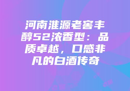 河南淮源老窖丰醇52浓香型：品质卓越，口感非凡的白酒传奇