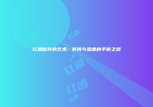 红酒储存的艺术：时间与温度的平衡之道