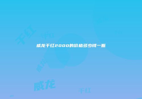 威龙干红2000的价格多少钱一瓶