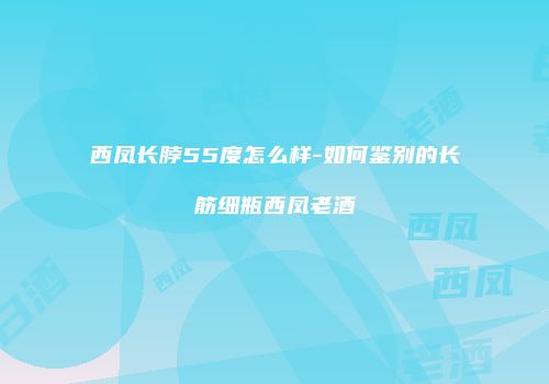 西凤长脖55度怎么样-如何鉴别的长筋细瓶西凤老酒