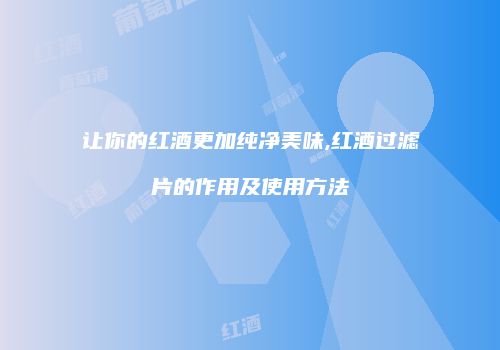 让你的红酒更加纯净美味,红酒过滤片的作用及使用方法