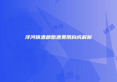 洋河镇酒都酿酒费用构成解析
