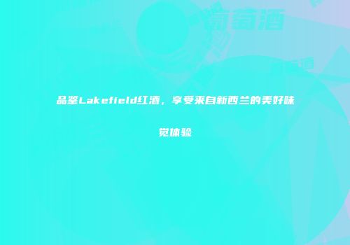 品鉴Lakefield红酒，享受来自新西兰的美好味觉体验