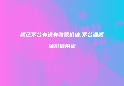 颜色茅台有没有收藏价值,茅台酒颜色价值用途