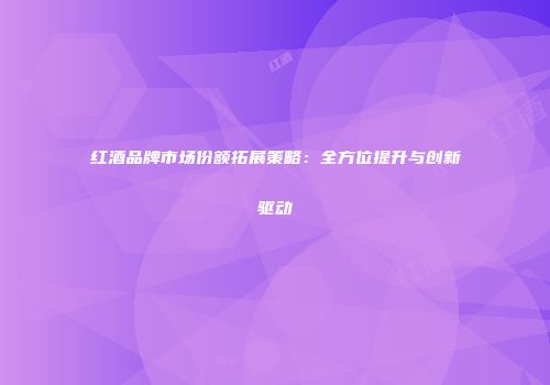 红酒品牌市场份额拓展策略：全方位提升与创新驱动