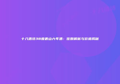 十八酒坊38度唐山六年酒：佳酿解析与价格揭秘