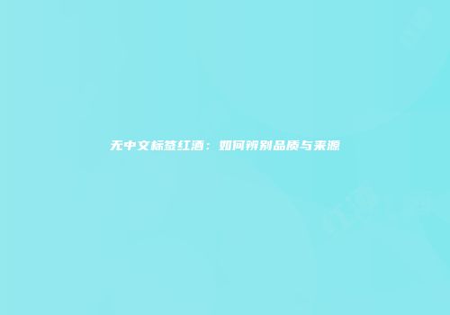 无中文标签红酒：如何辨别品质与来源