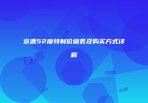 京酒52度特制价格表及购买方式详解