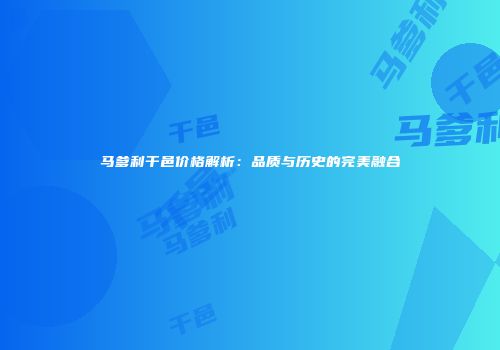 马爹利干邑价格解析：品质与历史的完美融合