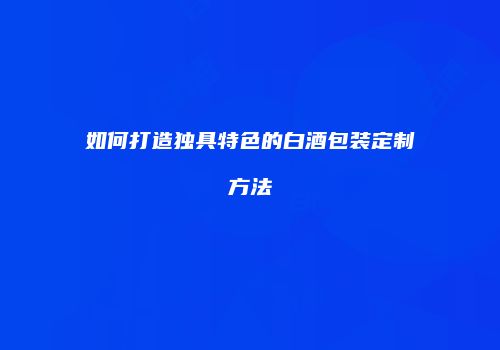 如何打造独具特色的白酒包装定制方法