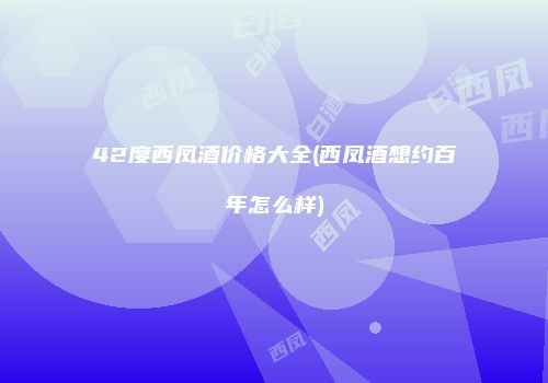42度西凤酒价格大全(西凤酒想约百年怎么样)