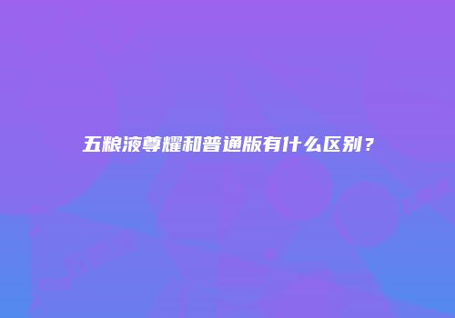 五粮液尊耀和普通版有什么区别？