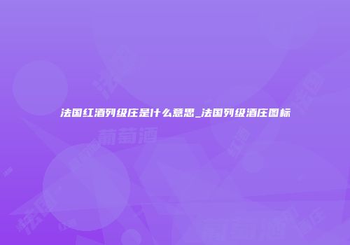 法国红酒列级庄是什么意思_法国列级酒庄图标