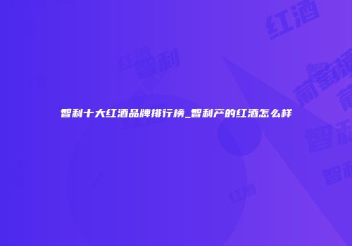 智利十大红酒品牌排行榜_智利产的红酒怎么样