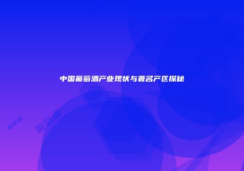 中国葡萄酒产业现状与著名产区探秘