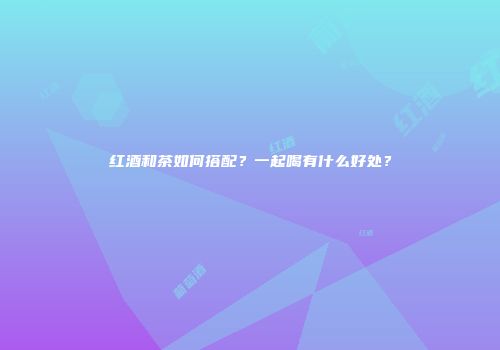 红酒和茶如何搭配？一起喝有什么好处？
