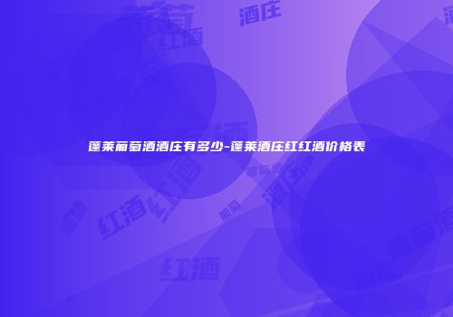蓬莱葡萄酒酒庄有多少-蓬莱酒庄红红酒价格表