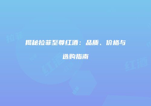 揭秘拉菲至尊红酒：品质、价格与选购指南