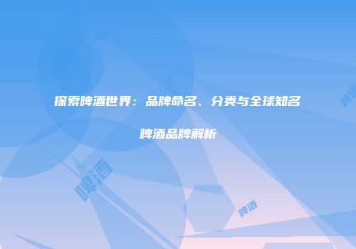 探索啤酒世界：品牌命名、分类与全球知名啤酒品牌解析