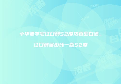 中华老字号江口醇52度浓香型白酒_江口醇多少钱一瓶52度