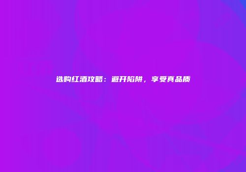 选购红酒攻略：避开陷阱，享受真品质