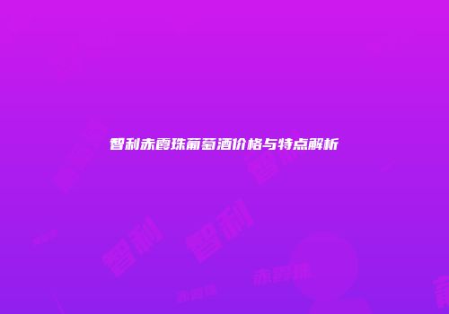 智利赤霞珠葡萄酒价格与特点解析