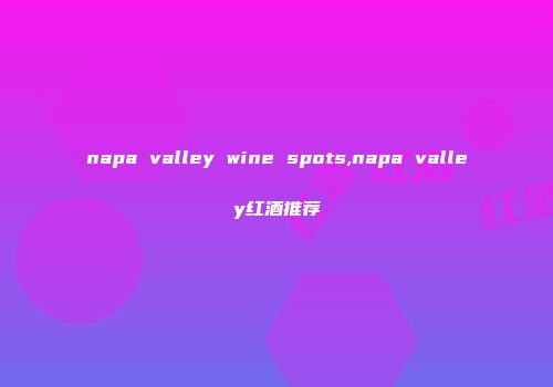 napa valley wine spots,napa valley红酒推荐