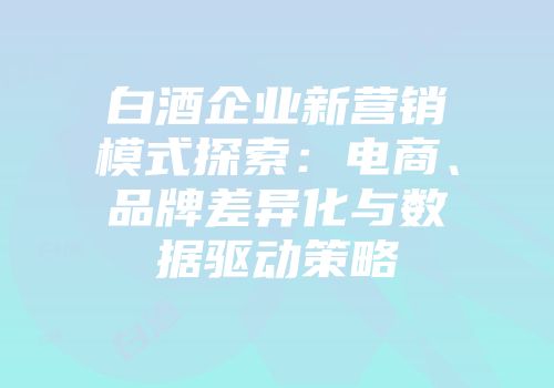 白酒企业新营销模式探索：电商、品牌差异化与数据驱动策略