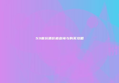 53度汾酒价格查询与购买攻略