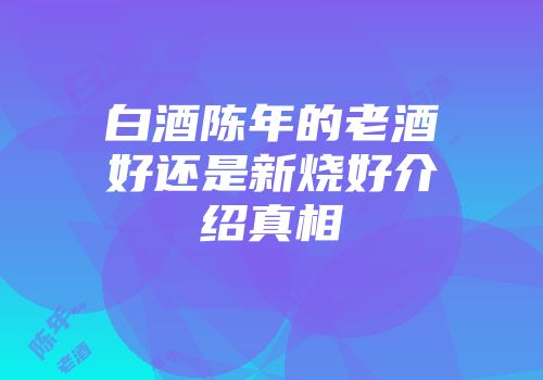 白酒陈年的老酒好还是新烧好介绍真相