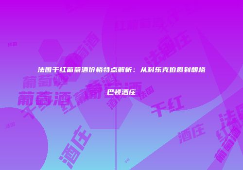 法国干红葡萄酒价格特点解析：从科乐克伯爵到朗格巴顿酒庄