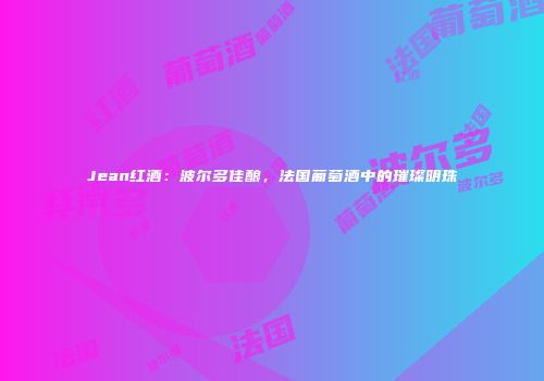 Jean红酒：波尔多佳酿，法国葡萄酒中的璀璨明珠