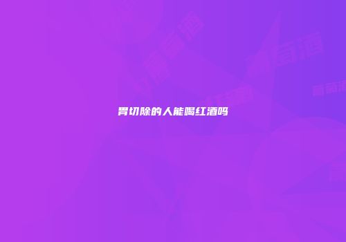 胃切除的人能喝红酒吗