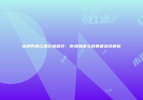 木桐男爵红酒价格飙升：市场热度与消费者选择解析