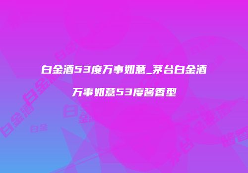 白金酒53度万事如意_茅台白金酒万事如意53度酱香型