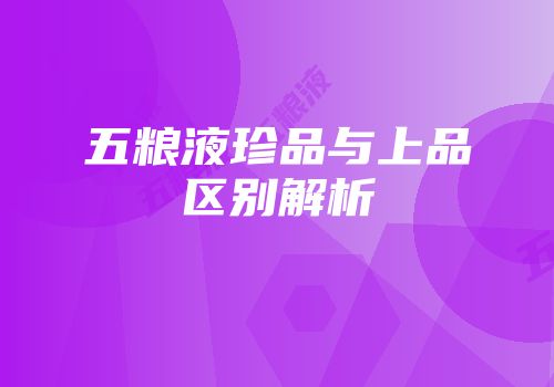 五粮液珍品与上品区别解析