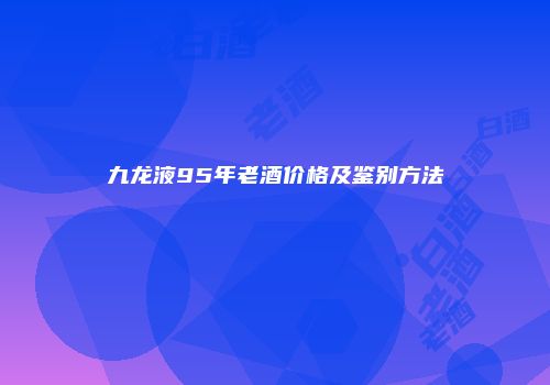 九龙液95年老酒价格及鉴别方法