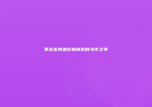 茅台生肖酒价格背后的马羊之争