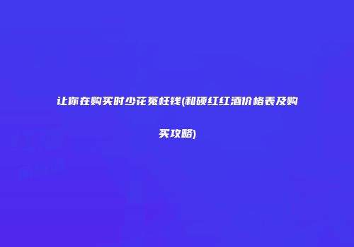 让你在购买时少花冤枉钱(和硕红红酒价格表及购买攻略)