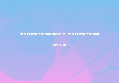 杰克丹尼威士忌预调酒配什么-杰克丹尼威士忌预调酒兑红酒