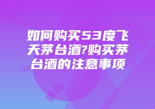 如何购买53度飞天茅台酒?购买茅台酒的注意事项