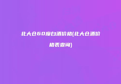 北大仓60度白酒价格(北大仓酒价格表查询)